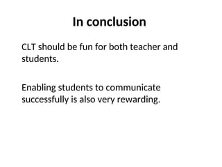 In conclusion
CLT should be fun for both teacher and
students.
Enabling students to communicate
successfully is also very rewarding.
 