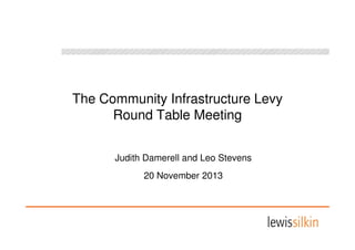 The Community Infrastructure Levy
Round Table Meeting
Judith Damerell and Leo Stevens
20 November 2013

 
