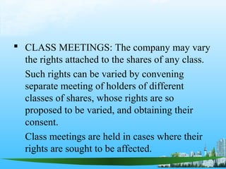  CLASS MEETINGS: The company may vary
  the rights attached to the shares of any class.
  Such rights can be varied by convening
  separate meeting of holders of different
  classes of shares, whose rights are so
  proposed to be varied, and obtaining their
  consent.
  Class meetings are held in cases where their
  rights are sought to be affected.
 
