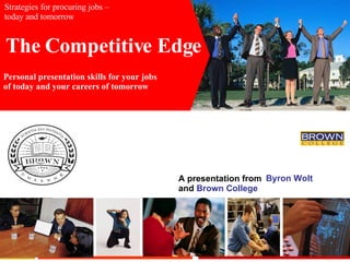 A presentation from Lori Kraska  and  Brown College Strategies for procuring jobs – today and tomorrow The Competitive Edge Personal presentation skills for your jobs  of today and your careers of tomorrow Byron Wolt 