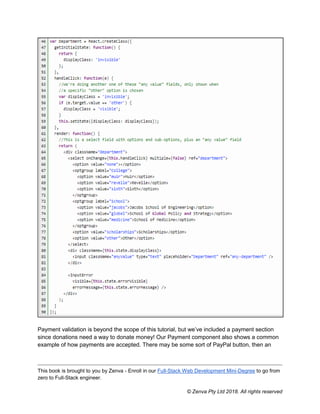 This book is brought to you by Zenva - Enroll in our Full-Stack Web Development Mini-Degree to go from
zero to Full-Stack engineer.
© Zenva Pty Ltd 2018. All rights reserved
Payment validation is beyond the scope of this tutorial, but we’ve included a payment section
since donations need a way to donate money! Our Payment component also shows a common
example of how payments are accepted. There may be some sort of PayPal button, then an
 