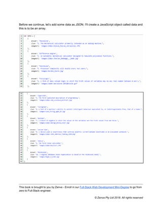 This book is brought to you by Zenva - Enroll in our Full-Stack Web Development Mini-Degree to go from
zero to Full-Stack engineer.
© Zenva Pty Ltd 2018. All rights reserved
Before we continue, let’s add some data as JSON. I’ll create a JavaScript object called data and
this is to be an array.
 
