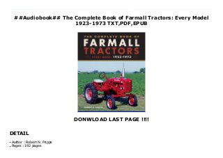 ##Audiobook## The Complete Book of Farmall Tractors: Every Model
1923-1973 TXT,PDF,EPUB
DONWLOAD LAST PAGE !!!!
DETAIL
Get now : https://nn.readpdfonline.xyz/?book=0760363897 Free The Complete Book of Farmall Tractors: Every Model 1923-1973 FUll Online The Complete Book of Farmall Tractors details the complete evolution of the popular marque's iconic models. The engaging text includes series evolution, historical context, and technical details, accompanied by beautiful contemporary and historic images. In 1923, International Harvester revolutionized the tractor world by conceiving the Farmall brand, a revolutionary new line of all-purpose tractors designed for small- to medium-sized farms. Eventually offering an array of engine and equipment options, by the 1930s Farmalls were bestowed with letters as their model names, from the compact A, B, and C models to the larger H and M tractors. Fittingly known as the "Letter Series," the tractors were even given a streamlined design by famed industrial designer Raymond Loewy. Not surprisingly, they went on to become some of the most widely produced and best-selling American farm tractors of all time, to be followed beginning in 1954 with the numbered Hundred Series models. By 1947, Farmall had built over 1 million tractors. Amazingly, many are still in use today, not just as collector vehicles, but often as working farm tractors. In The Complete Book of Farmall Tractors, tractor historian Robert Pripps explores the entire range of Farmall tractors, from their inception to their final model year in 1973. Pripps includes all models, from Diesel and LPG versions to orchard tractors. Pripps also explains the evolution of Farmall lines and gives coverage to the entry-market Cub unveiled in 1947, as well as the Hundred Series, right up to the cancellation of the Farmall name in 1973. Through engaging text and fascinating photography, The Complete Book of Farmall Tractors preserves the story of the legendary pioneering machines in detail. The book's content is organized chronologically, and its detailed text shines a light on Farmall's long history and evolution.
Beautiful images, both modern and historic, bring the story to life and thorough spec tables highlight key technical and performance specifications. The result is the ultimate reference to some of the most popular farm tractors in history.
Author : Robert N. Pripps
●
Pages : 192 pages
●
 