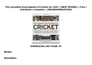 The Complete Encyclopedia of Cricket by {Full | [BEST BOOKS] | Free |
Unlimited | Complete | [RECOMMENDATION]
DONWLOAD LAST PAGE !!!!
DETAIL
Read The Complete Encyclopedia of Cricket PDF Free 'The Complete Encyclopedia of Cricket' is a comprehensive, single-volume illustrated reference book that will be required reading for all lovers of the game. Every major facet of cricket is covered in detail, accompanied by carefully chosen images to provide added impact.
Description
 