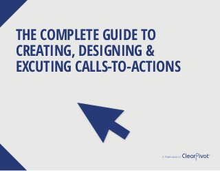 THE COMPLETE GUIDE TO
CREATING, DESIGNING &
EXCUTING CALLS-TO-ACTIONS
A Publication of
 