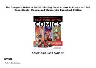 The Complete Guide to Self-Publishing Comics: How to Create and Sell
Comic Books, Manga, and Webcomics Paperback Edition
DONWLOAD LAST PAGE !!!!
DETAIL
New Series Take Control of Your Comics-Making Destiny Creating your own comic is easier than ever before. With advances in technology, the increased connectivity of social media, and the ever-increasing popularity of the comics medium, successful DIY comics publishing is within your reach. With The Complete Guide to Self-Publishing Comics, creators/instructors Comfort Love and Adam Withers provide a step-by-step breakdown of the comics-making process, perfect for any aspiring comics creator. This unprecedented, in-depth coverage gives you expert analysis on each step—writing, drawing, coloring, lettering, publishing, and marketing. Along the way, luminaries in the fields of comics, manga, and webcomics—like Mark Waid, Adam Warren, Scott Kurtz, and Jill Thompson—lend a hand, providing “Pro Tips” on essential topics for achieving your comics-making dreams. With the insights and expertise contained within these pages, you’ll have everything you need and no excuses left: It’s time to make your comics!
Author : Comfort Love
●
 