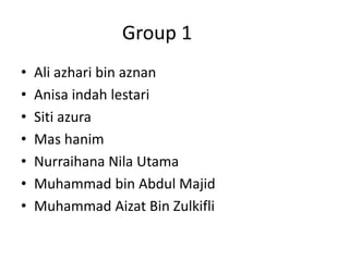 Group 1
• Ali azhari bin aznan
• Anisa indah lestari
• Siti azura
• Mas hanim
• Nurraihana Nila Utama
• Muhammad bin Abdul Majid
• Muhammad Aizat Bin Zulkifli
 