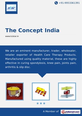 +91-9953361391
A Member of
The Concept India
www.tcistar.in
We are an eminent manufacturer, trader, wholesaler,
retailer exporter of Health Care Therapy Products.
Manufactured using quality material, these are highly
eﬀective in curing spondylosis, knee pain, joints pain,
arthritis & slip disc.
 