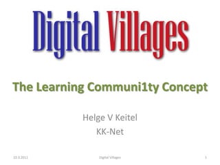 The Learning Communi1ty Concept Helge V Keitel KK-Net 10.3.2011 1 Digital Villages 