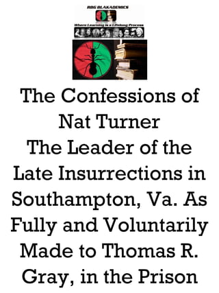 The Confessions of
     Nat Turner
  The Leader of the
Late Insurrections in
Southampton, Va. As
Fully and Voluntarily
 Made to Thomas R.
 Gray, in the Prison
 