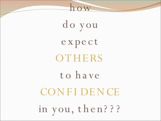 how do you expect OTHERS to have CONFIDENCE in you, then??? 