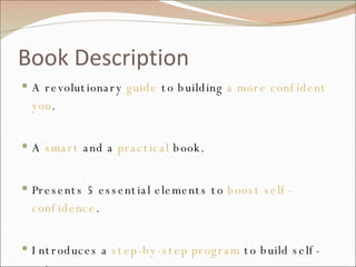 Book Description A revolutionary  guide  to building  a more confident you . A  smart  and a  practical  book. Presents 5 essential elements to  boost self-confidence . Introduces a  step-by-step program  to build self-esteem 