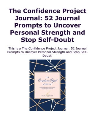 The Confidence Project
Journal: 52 Journal
Prompts to Uncover
Personal Strength and
Stop Self-Doubt
This is a The Confidence Project Journal: 52 Journal
Prompts to Uncover Personal Strength and Stop Self-
Doubt.
 