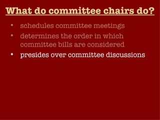 What do committee chairs do? schedules committee meetings determines the order in which committee bills are considered presides over committee discussions directs the committee’s majority staff may choose to lead the debate when a committee bill reaches the floor of the chamber for a vote by the full membership.   