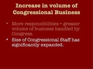 Increase in volume of Congressional Business More responsibilities = greater volume of business handled by Congress. Size of Congressional Staff has significantly expanded. Congress stays in session longer than in the past.  