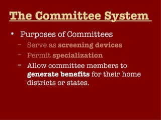 The Committee System  Purposes of Committees Serve as  screening devices Permit  specialization Allow committee members to  generate benefits  for their home districts or states. 