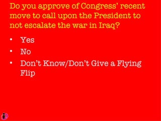 Do you approve of Congress’ recent move to call upon the President to not escalate the war in Iraq? Yes No Don’t Know/Don’t Give a Flying Flip 