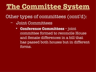 The Committee System Other types of committees (cont’d): Joint Committees Conference Committees  – joint committee formed to reconcile House and Senate differences in a bill that has passed both houses but in different forms. 