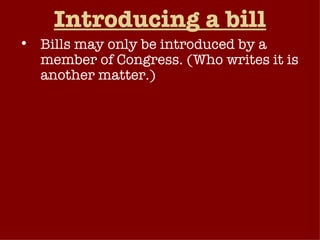 Introducing a bill Bills may only be introduced by a member of Congress. (Who writes it is another matter.) Sponsor : lawmaker who introduces a bill. Tax bills MUST be introduced in the House first, other types may originate in either house. Bills may be introduced simultaneously in the two chambers of Congress, or may be introduced at different times.  
