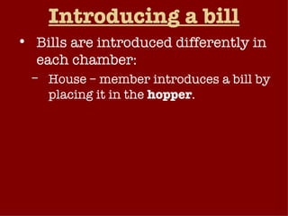 Introducing a bill Bills are introduced differently in each chamber: House – member introduces a bill by placing it in the  hopper . Senate – member must announce a bill after being recognized by the presiding officer ( first reading) . After introduction, bill given the designation discussed above.  