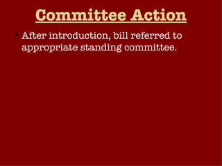 Committee Action After introduction, bill referred to appropriate standing committee. Most bills die at this stage. Why? Committee Chair passes the bill on to the appropriate subcommittee. Hearings Markup Subcommittee reports to the full committee. 