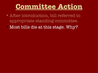 Committee Action After introduction, bill referred to appropriate standing committee. Most bills die at this stage. Why? Committee Chair passes the bill on to the appropriate subcommittee. Hearings Markup Subcommittee reports to the full committee. 