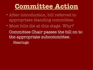 Committee Action After introduction, bill referred to appropriate standing committee. Most bills die at this stage. Why? Committee Chair passes the bill on to the appropriate subcommittee. Hearings Markup Subcommittee reports to the full committee. 