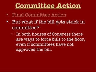 Committee Action Final Committee Action But what if the bill gets stuck in committee? In both houses of Congress there are ways to force bills to the floor, even if committees have not approved the bill. Discharge Petition Attach the bill as an amendment to another bill. 