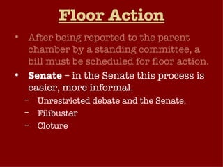 Floor Action After being reported to the parent chamber by a standing committee, a bill must be scheduled for floor action. Senate  – in the Senate this process is easier, more informal. Unrestricted debate and the Senate. Filibuster Cloture 