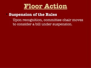 Floor Action Suspension of the Rules Upon recognition, committee chair moves to consider a bill under suspension. If a 2/3 majority of those voting agree, the bill is considered on the floor. Debate is limited to 40 minutes (20 pro, 20 con), no amendments considered, and a 2/3 majority needed to pass the legislation. Done Nov. 2, 2005 on H.R. 1606 Online Freedom of Speech Act.  