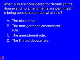 When bills are considered for debate (in the House) and no amendments are permitted, it is being considered under what rule? The closed rule. The non-germane amendment rule. The amendment rule. The limited debate rule. 