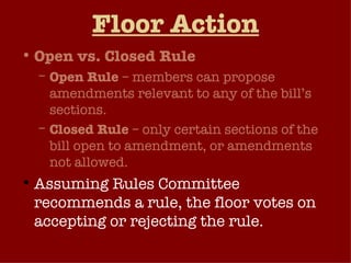 Floor Action Open vs. Closed Rule Open Rule  – members can propose amendments relevant to any of the bill’s sections. Closed Rule  – only certain sections of the bill open to amendment, or amendments not allowed. Assuming Rules Committee recommends a rule, the floor votes on accepting or rejecting the rule. 