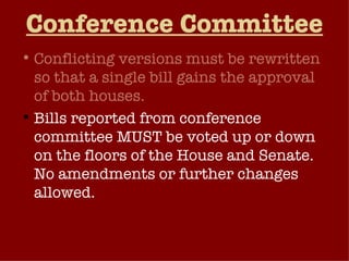 Conference Committee Conflicting versions must be rewritten so that a single bill gains the approval of both houses. Bills reported from conference committee MUST be voted up or down on the floors of the House and Senate. No amendments or further changes allowed. Negotiation – theory and practice. 