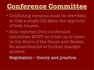 Conference Committee Conflicting versions must be rewritten so that a single bill gains the approval of both houses. Bills reported from conference committee MUST be voted up or down on the floors of the House and Senate. No amendments or further changes allowed. Negotiation – theory and practice. 