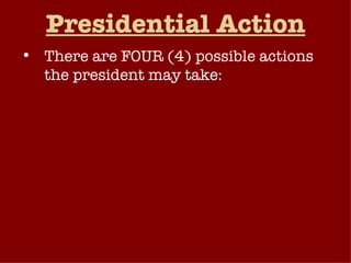 Presidential Action There are FOUR (4) possible actions the president may take: Sign the bill and it becomes law. Veto the bill and return it to Congress. Take no action and the bill will become law after ten (10) days. Pocket Veto  – Take no action and if Congress adjourns within ten (10) days, the bill dies without his signature. 