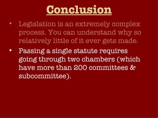 Conclusion Legislation is an extremely complex process. You can understand why so relatively little of it ever gets made. Passing a single statute requires going through two chambers (which have more than 200 committees & subcommittee). Usually requires support of members of both parties as well as interest groups 