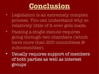 Conclusion Legislation is an extremely complex process. You can understand why so relatively little of it ever gets made. Passing a single statute requires going through two chambers (which have more than 200 committees & subcommittee). Usually requires support of members of both parties as well as interest groups 