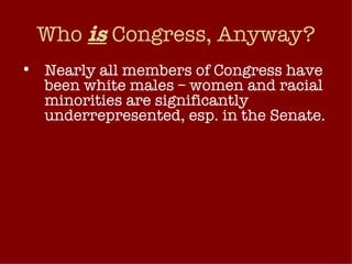 Who  is  Congress, Anyway? Nearly all members of Congress have been white males – women and racial minorities are significantly underrepresented, esp. in the Senate. 