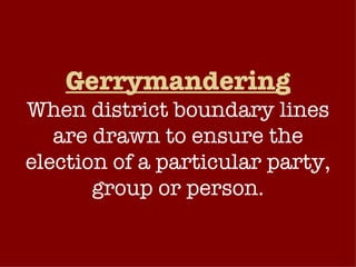 Gerrymandering When district boundary lines are drawn to ensure the election of a particular party, group or person. 