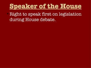 Speaker of the House Right to speak first on legislation during House debate. Power to recognize members (i.e., give permission to speak from the floor).  Speaker chooses chairperson and majority-party members of the Rules Committee (controls scheduling of bills for debate).  