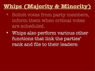 Whips (Majority & Minority) Solicit votes from party members, inform them when critical votes are scheduled. Whips also perform various other functions that link the parties’ rank and file to their leaders: Explain positions Outline Strategies Count Votes 
