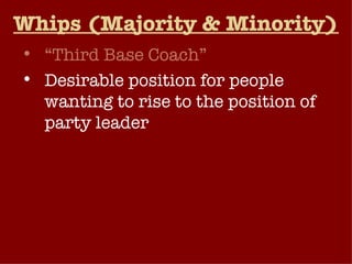 Whips (Majority & Minority) “ Third Base Coach” Desirable position for people wanting to rise to the position of party leader  