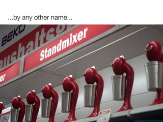 ...by any other name... http://www.flickr.com/photos/76033663@N00/474802906 