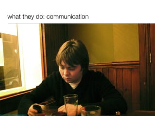 what they do: communication http://www.flickr.com/photos/83122215@N00/2112072385 