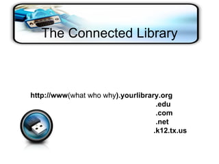The Connected Library http://www (what who why ).yourlibrary.org     .edu     .com     .net   .k12.tx.us 