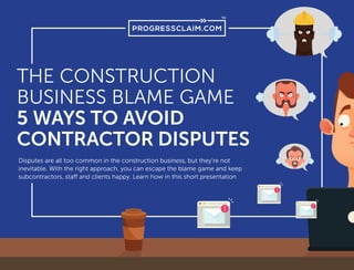THE CONSTRUCTION
BUSINESS BLAME GAME
5 WAYS TO AVOID
CONTRACTOR DISPUTES
Disputes are all too common in the construction business, but they’re not
inevitable. With the right approach, you can escape the blame game and keep
subcontractors, staff and clients happy. Learn how in this short presentation
 
