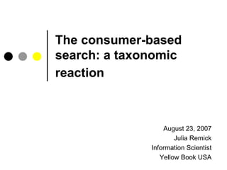 The consumer-based search: a taxonomic reaction   August 23, 2007 Julia Remick Information Scientist Yellow Book USA 