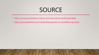 SOURCE
• https://ncca.gov.ph/about-culture-and-arts/culture-profile/gamaba/
• https://www.slideshare.net/CandiceMay/gawad-sa-manlilikha-ng-bayan
 