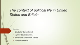 The context of political life in Untied
States and Britain
Done by:
• Boubaker Garel Metred.
• Aymen Bousbia Laiche.
• Redouane Abdelhafidh Meissa.
• Sabrina Boufarah.
 