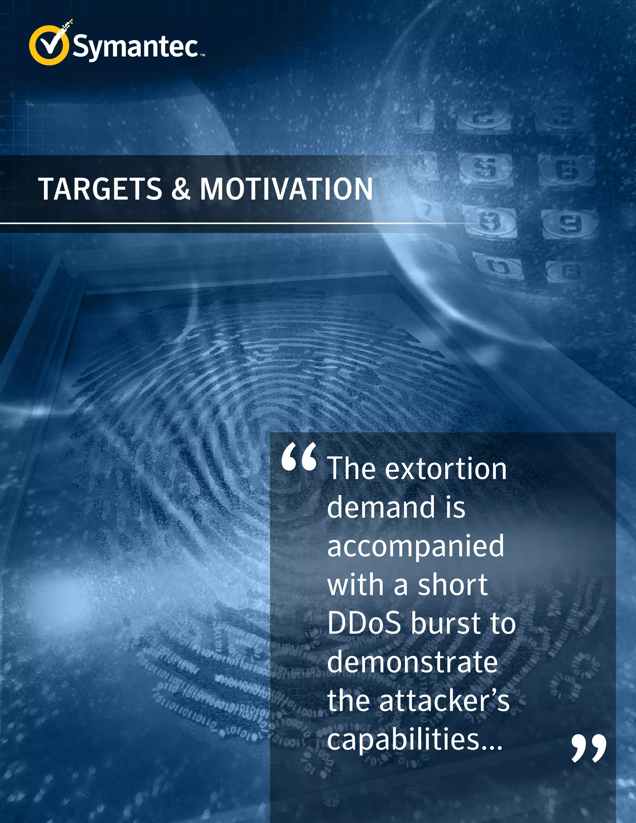 TARGETS & MOTIVATION 
The extortion 
demand is 
accompanied 
with a short 
DDoS burst to 
demonstrate 
the attacker’s 
capabilities... 
 